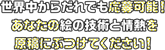 世界中からだれでも応募可能！ あなたの絵の技術と情熱を原稿にぶつけてください！