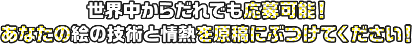 世界中からだれでも応募可能！ あなたの絵の技術と情熱を原稿にぶつけてください！